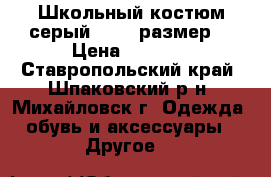 Школьный костюм серый  № 30 размер  › Цена ­ 1 500 - Ставропольский край, Шпаковский р-н, Михайловск г. Одежда, обувь и аксессуары » Другое   